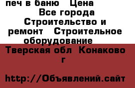 печ в баню › Цена ­ 3 000 - Все города Строительство и ремонт » Строительное оборудование   . Тверская обл.,Конаково г.